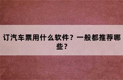 订汽车票用什么软件？一般都推荐哪些？