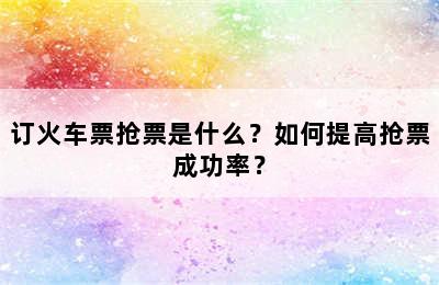 订火车票抢票是什么？如何提高抢票成功率？