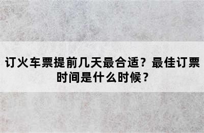 订火车票提前几天最合适？最佳订票时间是什么时候？