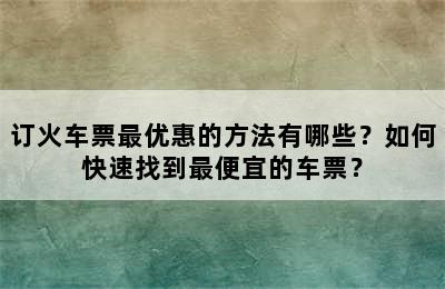 订火车票最优惠的方法有哪些？如何快速找到最便宜的车票？