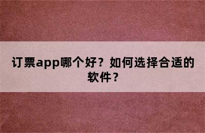 订票app哪个好？如何选择合适的软件？