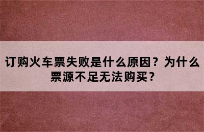订购火车票失败是什么原因？为什么票源不足无法购买？