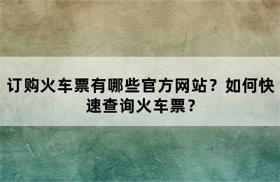订购火车票有哪些官方网站？如何快速查询火车票？