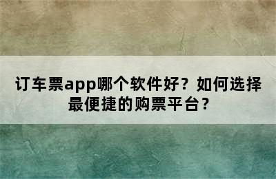 订车票app哪个软件好？如何选择最便捷的购票平台？