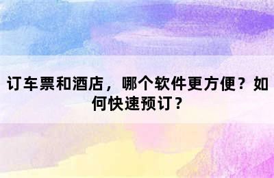 订车票和酒店，哪个软件更方便？如何快速预订？