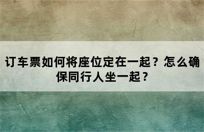 订车票如何将座位定在一起？怎么确保同行人坐一起？