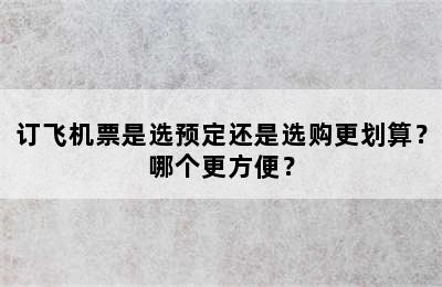 订飞机票是选预定还是选购更划算？哪个更方便？