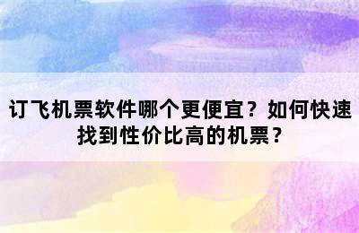 订飞机票软件哪个更便宜？如何快速找到性价比高的机票？