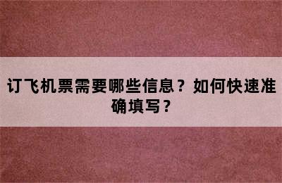 订飞机票需要哪些信息？如何快速准确填写？
