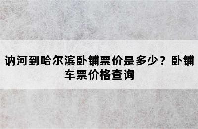 讷河到哈尔滨卧铺票价是多少？卧铺车票价格查询