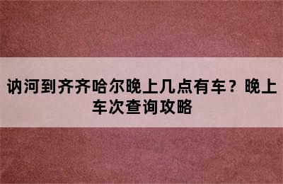 讷河到齐齐哈尔晚上几点有车？晚上车次查询攻略