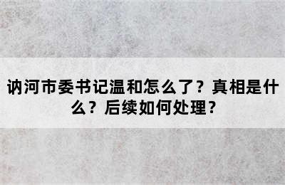 讷河市委书记温和怎么了？真相是什么？后续如何处理？
