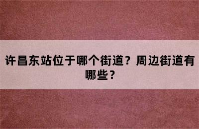 许昌东站位于哪个街道？周边街道有哪些？
