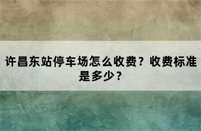 许昌东站停车场怎么收费？收费标准是多少？