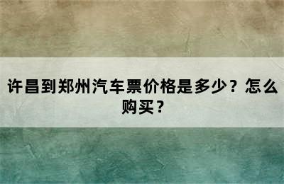 许昌到郑州汽车票价格是多少？怎么购买？