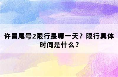 许昌尾号2限行是哪一天？限行具体时间是什么？