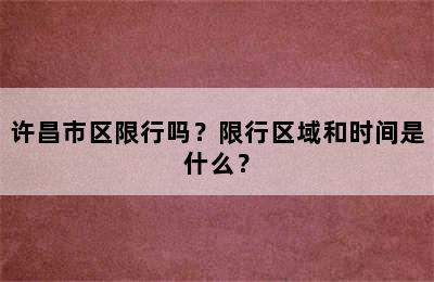许昌市区限行吗？限行区域和时间是什么？