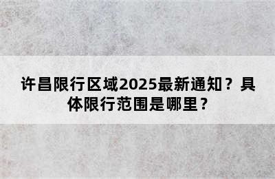 许昌限行区域2025最新通知？具体限行范围是哪里？