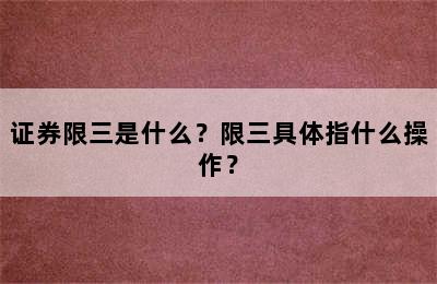 证券限三是什么？限三具体指什么操作？