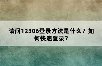 请问12306登录方法是什么？如何快速登录？