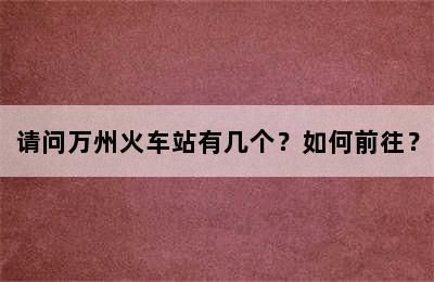 请问万州火车站有几个？如何前往？