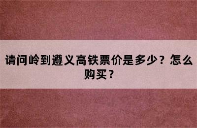 请问岭到遵义高铁票价是多少？怎么购买？