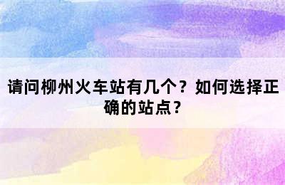 请问柳州火车站有几个？如何选择正确的站点？