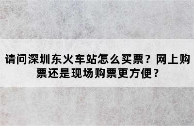 请问深圳东火车站怎么买票？网上购票还是现场购票更方便？