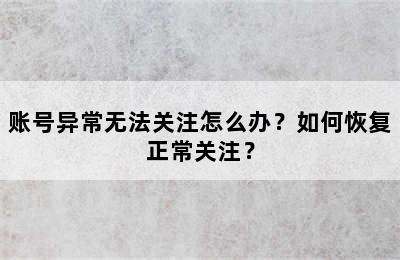 账号异常无法关注怎么办？如何恢复正常关注？