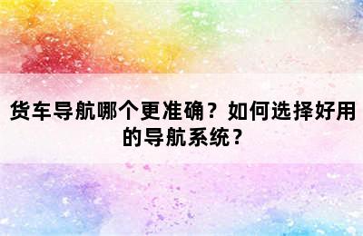 货车导航哪个更准确？如何选择好用的导航系统？