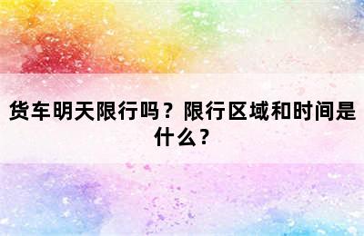 货车明天限行吗？限行区域和时间是什么？
