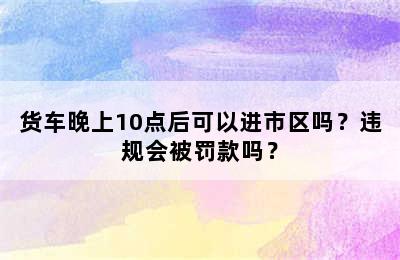 货车晚上10点后可以进市区吗？违规会被罚款吗？