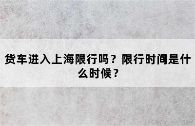 货车进入上海限行吗？限行时间是什么时候？