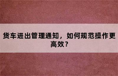 货车进出管理通知，如何规范操作更高效？