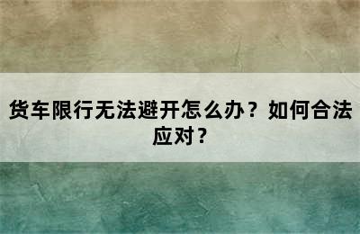 货车限行无法避开怎么办？如何合法应对？