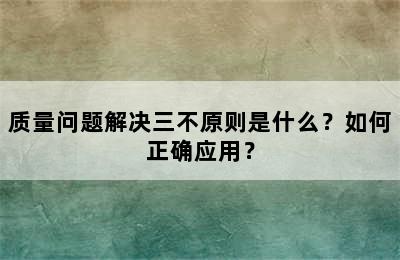 质量问题解决三不原则是什么？如何正确应用？