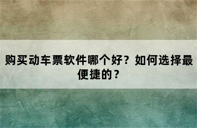 购买动车票软件哪个好？如何选择最便捷的？