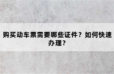 购买动车票需要哪些证件？如何快速办理？