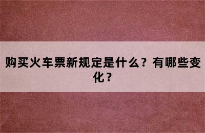 购买火车票新规定是什么？有哪些变化？