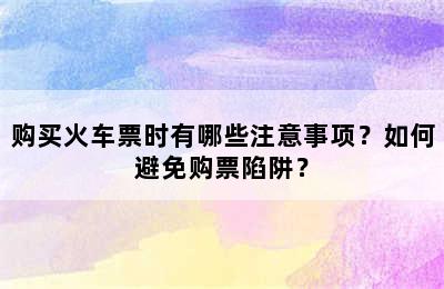 购买火车票时有哪些注意事项？如何避免购票陷阱？