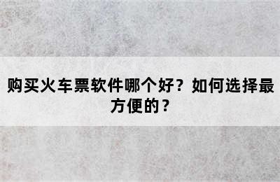 购买火车票软件哪个好？如何选择最方便的？