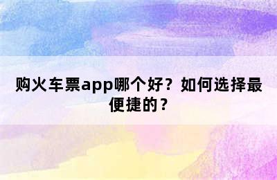 购火车票app哪个好？如何选择最便捷的？