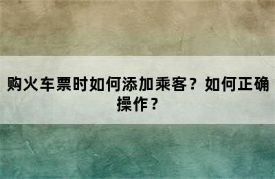 购火车票时如何添加乘客？如何正确操作？