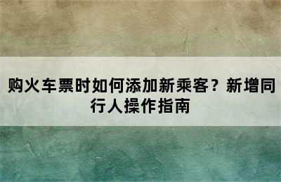 购火车票时如何添加新乘客？新增同行人操作指南