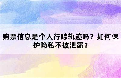 购票信息是个人行踪轨迹吗？如何保护隐私不被泄露？