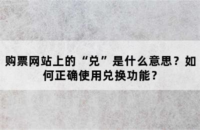 购票网站上的“兑”是什么意思？如何正确使用兑换功能？