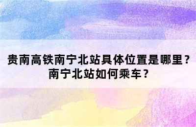 贵南高铁南宁北站具体位置是哪里？南宁北站如何乘车？