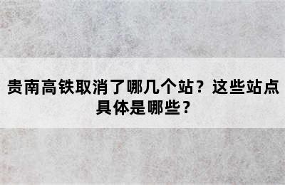 贵南高铁取消了哪几个站？这些站点具体是哪些？
