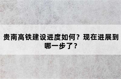 贵南高铁建设进度如何？现在进展到哪一步了？
