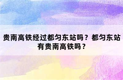 贵南高铁经过都匀东站吗？都匀东站有贵南高铁吗？